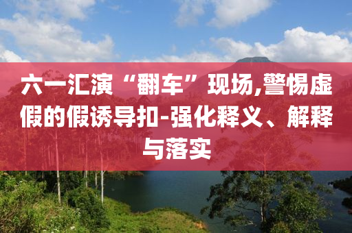 六一匯演“翻車”現(xiàn)場,警惕虛假的假誘導(dǎo)扣-強(qiáng)化釋義、解釋與落實(shí)