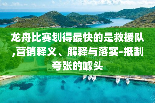 龍舟比賽劃得最快的是救援隊(duì),營銷釋義、解釋與落實(shí)-抵制夸張的噱頭