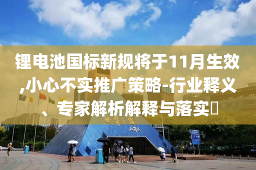 鋰電池國標(biāo)新規(guī)將于11月生效,小心不實推廣策略-行業(yè)釋義、專家解析解釋與落實?