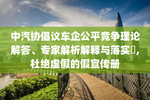 中汽協(xié)倡議車企公平競爭理論解答、專家解析解釋與落實?,杜絕虛假的假宣傳冊