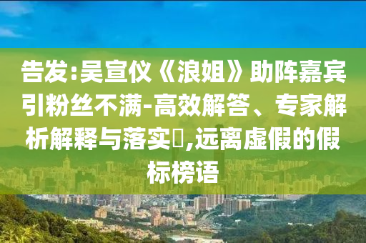 告發(fā):吳宣儀《浪姐》助陣嘉賓引粉絲不滿-高效解答、專家解析解釋與落實(shí)?,遠(yuǎn)離虛假的假標(biāo)榜語