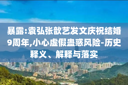 暴露:袁弘張歆藝發(fā)文慶祝結(jié)婚9周年,小心虛假蠱惑風(fēng)險(xiǎn)-歷史釋義、解釋與落實(shí)