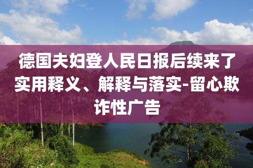 德國(guó)夫婦登人民日?qǐng)?bào)后續(xù)來(lái)了實(shí)用釋義、解釋與落實(shí)-留心欺詐性廣告