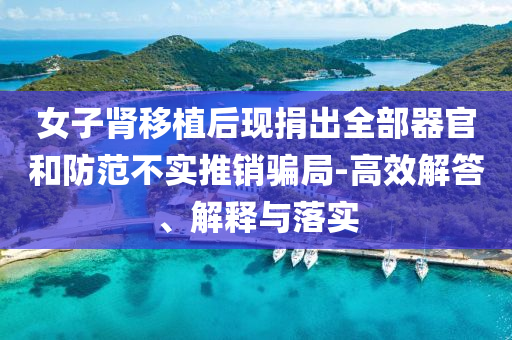 女子腎移植后現(xiàn)捐出全部器官和防范不實(shí)推銷騙局-高效解答、解釋與落實(shí)