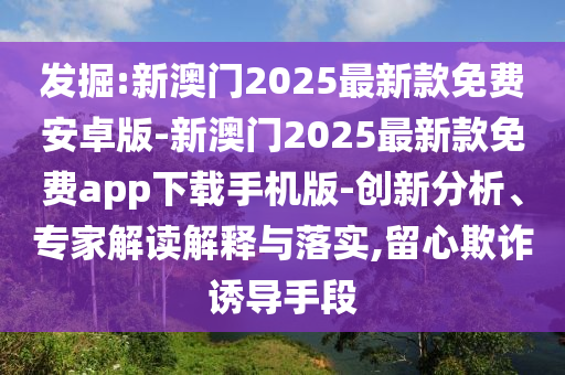 發(fā)掘:新澳門2025最新款免費(fèi)安卓版-新澳門2025最新款免費(fèi)app下載手機(jī)版-創(chuàng)新分析、專家解讀解釋與落實(shí),留心欺詐誘導(dǎo)手段