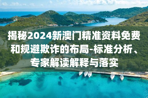 揭秘2024新澳門精準(zhǔn)資料免費(fèi)和規(guī)避欺詐的布局-標(biāo)準(zhǔn)分析、專家解讀解釋與落實(shí)