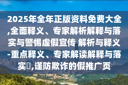 2025年全年正版資料免費(fèi)大全,全面釋義、專家解析解釋與落實(shí)與警惕虛假宣傳 解析與釋義-重點(diǎn)釋義、專家解讀解釋與落實(shí)?,謹(jǐn)防欺詐的假推廣頁(yè)