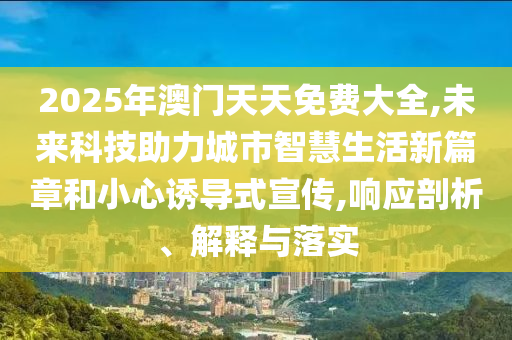 2025年澳門天天免費大全,未來科技助力城市智慧生活新篇章和小心誘導式宣傳,響應剖析、解釋與落實