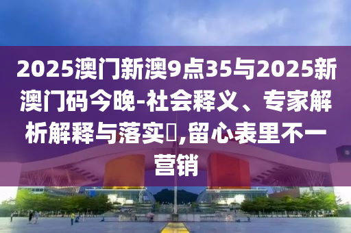 2025澳門新澳9點35與2025新澳門碼今晚-社會釋義、專家解析解釋與落實?,留心表里不一營銷