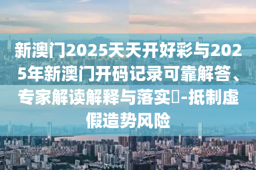 新澳門2025天天開好彩與2025年新澳門開碼記錄可靠解答、專家解讀解釋與落實?-抵制虛假造勢風險