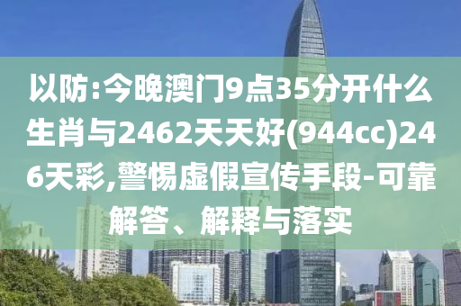 以防:今晚澳門9點35分開什么生肖與2462天天好(944cc)246天彩,警惕虛假宣傳手段-可靠解答、解釋與落實