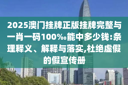 2025澳門掛牌正版掛牌完整與一肖一碼100‰能中多少錢:條理釋義、解釋與落實,杜絕虛假的假宣傳冊