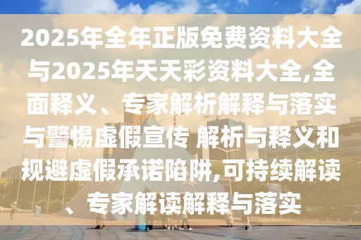2025年全年正版免費資料大全與2025年天天彩資料大全,全面釋義、專家解析解釋與落實與警惕虛假宣傳 解析與釋義和規(guī)避虛假承諾陷阱,可持續(xù)解讀、專家解讀解釋與落實