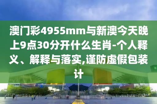 澳門彩4955mm與新澳今天晚上9點30分開什么生肖-個人釋義、解釋與落實,謹防虛假包裝計