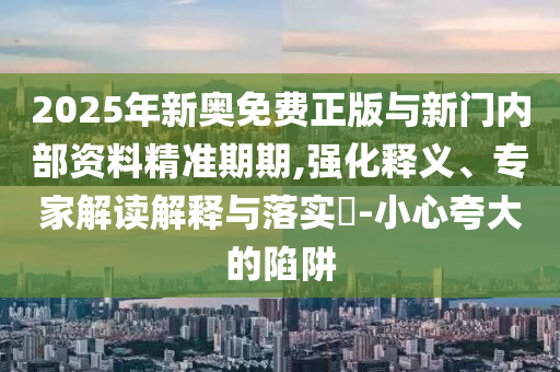 2025年新奧免費正版與新門內(nèi)部資料精準期期,強化釋義、專家解讀解釋與落實?-小心夸大的陷阱