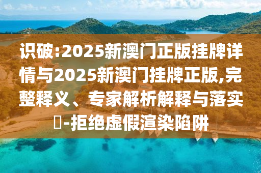 識破:2025新澳門正版掛牌詳情與2025新澳門掛牌正版,完整釋義、專家解析解釋與落實?-拒絕虛假渲染陷阱
