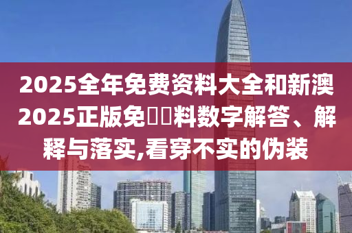 2025全年免費資料大全和新澳2025正版免費資料數(shù)字解答、解釋與落實,看穿不實的偽裝