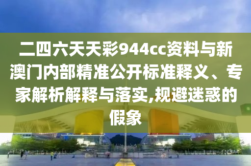二四六天天彩944cc資料與新澳門內(nèi)部精準(zhǔn)公開標(biāo)準(zhǔn)釋義、專家解析解釋與落實,規(guī)避迷惑的假象