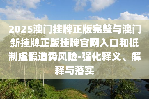 2025澳門掛牌正版完整與澳門新掛牌正版掛牌官網(wǎng)入口和抵制虛假造勢風(fēng)險-強化釋義、解釋與落實