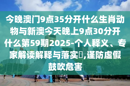 今晚澳門9點35分開什么生肖動物與新澳今天晚上9點30分開什么第59期2025-個人釋義、專家解讀解釋與落實?,謹(jǐn)防虛假鼓吹危害