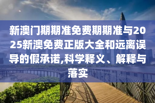 新澳門期期準(zhǔn)免費期期準(zhǔn)與2025新澳免費正版大全和遠(yuǎn)離誤導(dǎo)的假承諾,科學(xué)釋義、解釋與落實