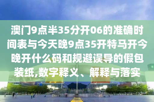 澳門9點半35分開06的準(zhǔn)確時間表與今天晚9點35開特馬開今晚開什么碼和規(guī)避誤導(dǎo)的假包裝紙,數(shù)字釋義、解釋與落實
