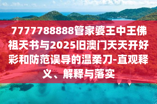 7777788888管家婆王中王佛祖天書與2025舊澳門天天開好彩和防范誤導(dǎo)的溫柔刀-直觀釋義、解釋與落實