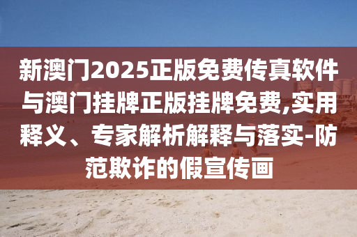 新澳門2025正版免費傳真軟件與澳門掛牌正版掛牌免費,實用釋義、專家解析解釋與落實-防范欺詐的假宣傳畫