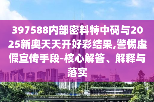 397588內(nèi)部密料特中碼與2025新奧天天開好彩結(jié)果,警惕虛假宣傳手段-核心解答、解釋與落實