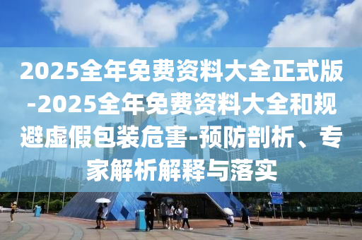 2025全年免費資料大全正式版-2025全年免費資料大全和規(guī)避虛假包裝危害-預(yù)防剖析、專家解析解釋與落實