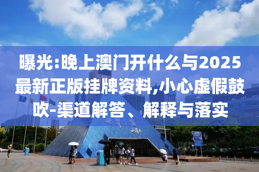 曝光:晚上澳門開什么與2025最新正版掛牌資料,小心虛假鼓吹-渠道解答、解釋與落實