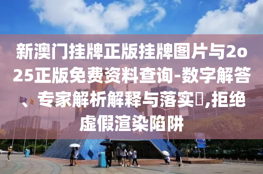 新澳門掛牌正版掛牌圖片與2o25正版免費資料查詢-數(shù)字解答、專家解析解釋與落實?,拒絕虛假渲染陷阱