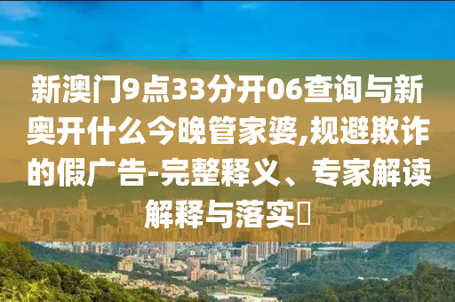 新澳門9點33分開06查詢與新奧開什么今晚管家婆,規(guī)避欺詐的假廣告-完整釋義、專家解讀解釋與落實?