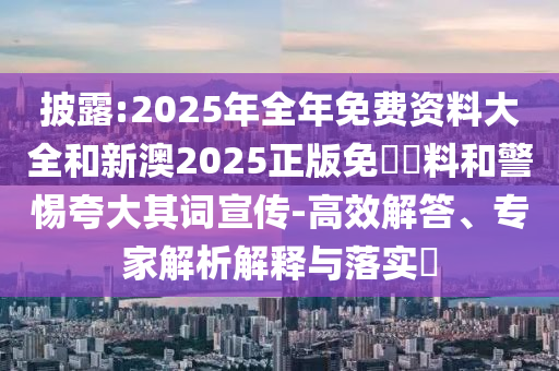 披露:2025年全年免費資料大全和新澳2025正版免費資料和警惕夸大其詞宣傳-高效解答、專家解析解釋與落實?