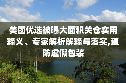 美團優(yōu)選被曝大面積關(guān)倉實用釋義、專家解析解釋與落實,謹防虛假包裝