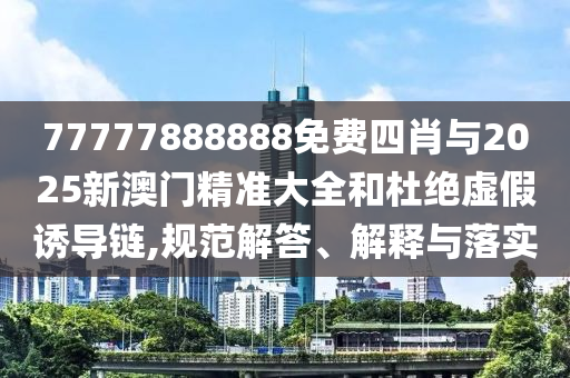 77777888888免費(fèi)四肖與2025新澳門精準(zhǔn)大全和杜絕虛假誘導(dǎo)鏈,規(guī)范解答、解釋與落實(shí)