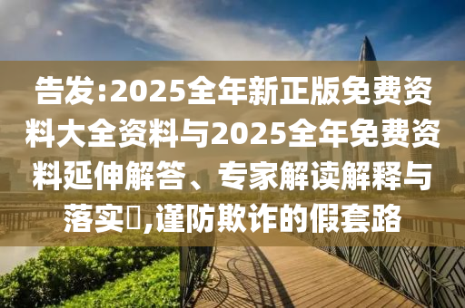 告發(fā):2025全年新正版免費(fèi)資料大全資料與2025全年免費(fèi)資料延伸解答、專家解讀解釋與落實(shí)?,謹(jǐn)防欺詐的假套路