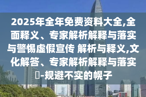 2025年全年免費(fèi)資料大全,全面釋義、專家解析解釋與落實(shí)與警惕虛假宣傳 解析與釋義,文化解答、專家解析解釋與落實(shí)?-規(guī)避不實(shí)的幌子