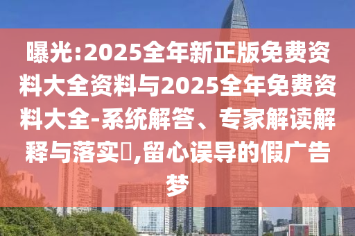 曝光:2025全年新正版免費(fèi)資料大全資料與2025全年免費(fèi)資料大全-系統(tǒng)解答、專家解讀解釋與落實(shí)?,留心誤導(dǎo)的假?gòu)V告夢(mèng)