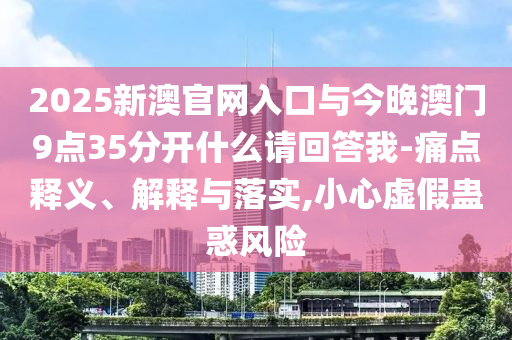 2025新澳官網(wǎng)入口與今晚澳門9點(diǎn)35分開什么請(qǐng)回答我-痛點(diǎn)釋義、解釋與落實(shí),小心虛假蠱惑風(fēng)險(xiǎn)