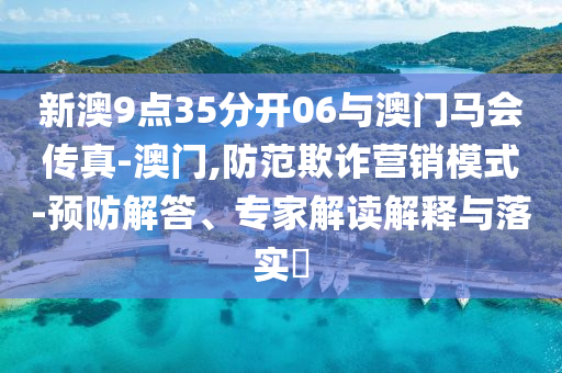 新澳9點35分開06與澳門馬會傳真-澳門,防范欺詐營銷模式-預(yù)防解答、專家解讀解釋與落實?