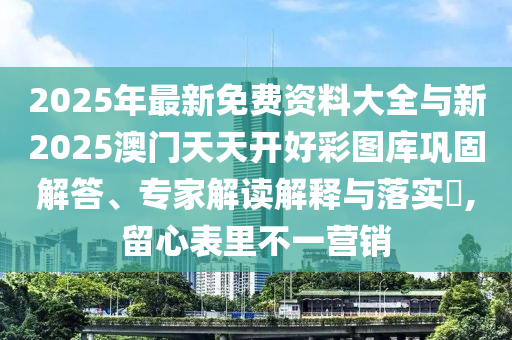 2025年最新免費資料大全與新2025澳門天天開好彩圖庫鞏固解答、專家解讀解釋與落實?,留心表里不一營銷