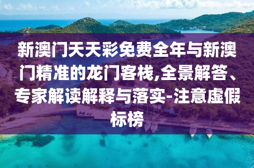 新澳門天天彩免費全年與新澳門精準的龍門客棧,全景解答、專家解讀解釋與落實-注意虛假標榜