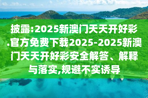 披露:2025新澳門天天開好彩.官方免費下載2025-2025新澳門天天開好彩安全解答、解釋與落實,規(guī)避不實誘導