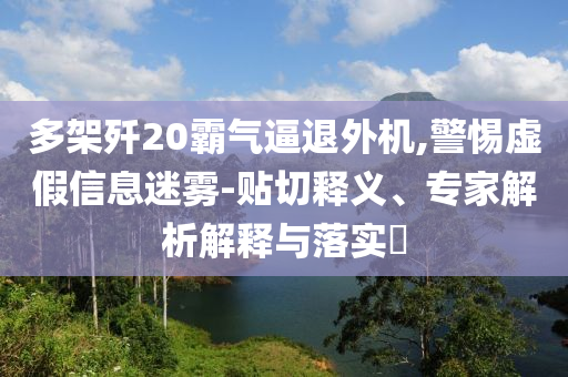 多架殲20霸氣逼退外機(jī),警惕虛假信息迷霧-貼切釋義、專家解析解釋與落實(shí)?