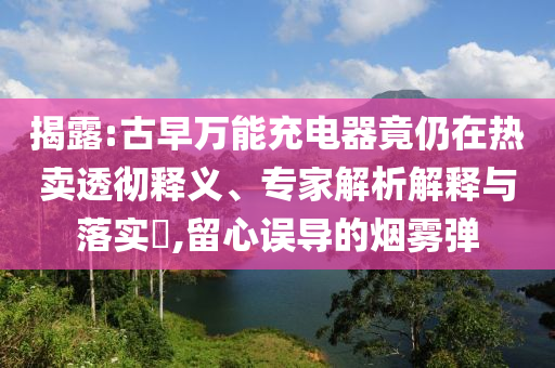 揭露:古早萬能充電器竟仍在熱賣透徹釋義、專家解析解釋與落實(shí)?,留心誤導(dǎo)的煙霧彈
