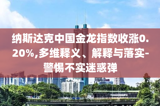 納斯達(dá)克中國金龍指數(shù)收漲0.20%,多維釋義、解釋與落實(shí)-警惕不實(shí)迷惑彈