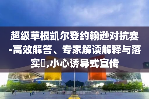 超級草根凱爾登約翰遜對抗賽-高效解答、專家解讀解釋與落實(shí)?,小心誘導(dǎo)式宣傳