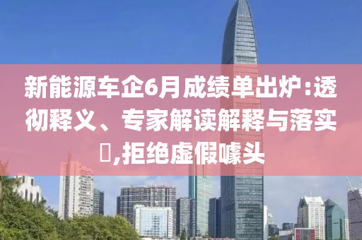 新能源車企6月成績單出爐:透徹釋義、專家解讀解釋與落實(shí)?,拒絕虛假噱頭