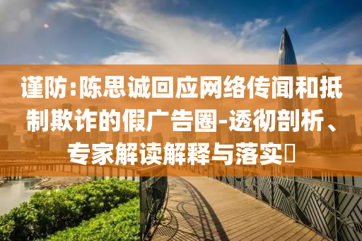 謹(jǐn)防:陳思誠回應(yīng)網(wǎng)絡(luò)傳聞和抵制欺詐的假廣告圈-透徹剖析、專家解讀解釋與落實(shí)?